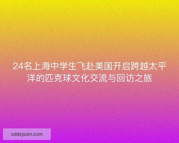 24名上海中学生飞赴美国开启跨越太平洋的匹克球文化交流与回访之旅