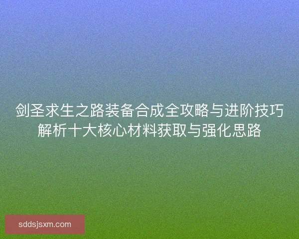 剑圣求生之路装备合成全攻略与进阶技巧解析十大核心材料获取与强化思路