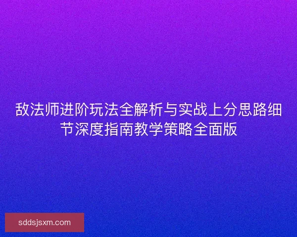敌法师进阶玩法全解析与实战上分思路细节深度指南教学策略全面版
