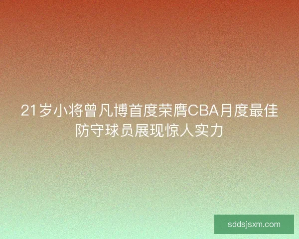 21岁小将曾凡博首度荣膺CBA月度最佳防守球员展现惊人实力