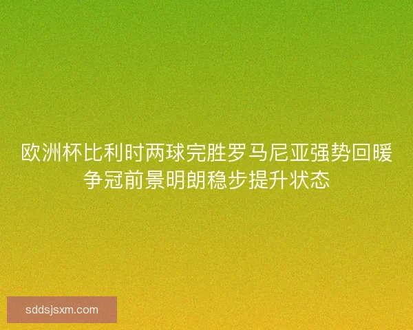 欧洲杯比利时两球完胜罗马尼亚强势回暖争冠前景明朗稳步提升状态