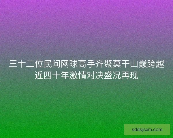 三十二位民间网球高手齐聚莫干山巅跨越近四十年激情对决盛况再现 三十二位民间网球高手齐聚莫干山巅跨越近四十年激情对决盛况再现