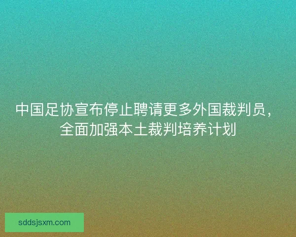 中国足协宣布停止聘请更多外国裁判员，全面加强本土裁判培养计划