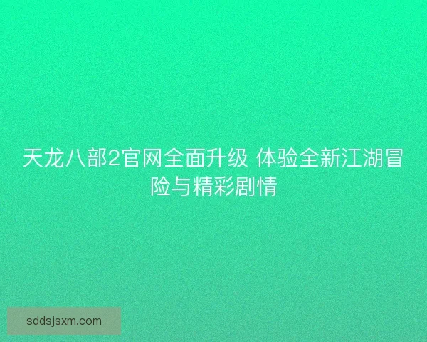 天龙八部2官网全面升级 体验全新江湖冒险与精彩剧情