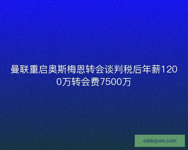 曼联重启奥斯梅恩转会谈判税后年薪1200万转会费7500万