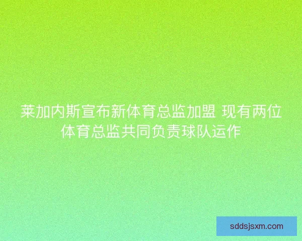 莱加内斯宣布新体育总监加盟 现有两位体育总监共同负责球队运作