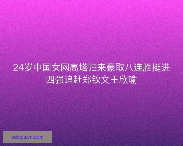 24岁中国女网高塔归来豪取八连胜挺进四强追赶郑钦文王欣瑜