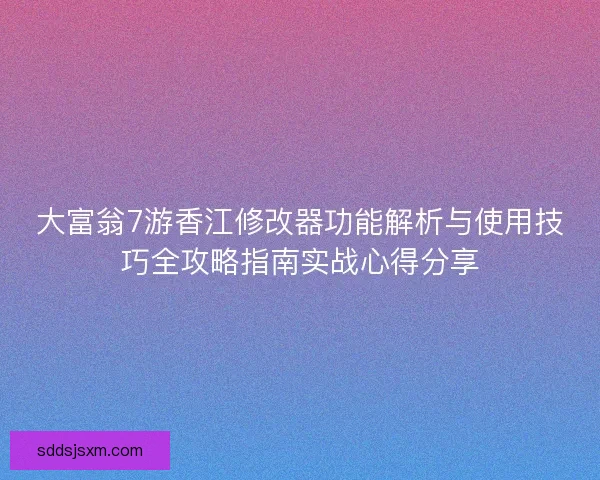 大富翁7游香江修改器功能解析与使用技巧全攻略指南实战心得分享