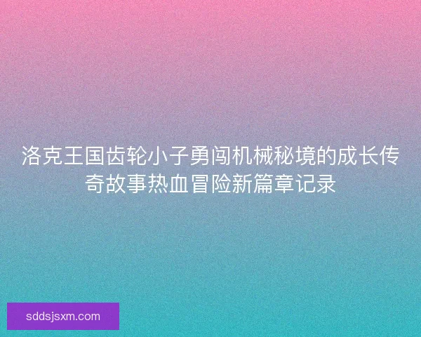 洛克王国齿轮小子勇闯机械秘境的成长传奇故事热血冒险新篇章记录