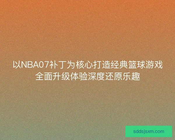 以NBA07补丁为核心打造经典篮球游戏全面升级体验深度还原乐趣 以NBA07补丁为核心打造经典篮球游戏全面升级体验深度还原乐趣