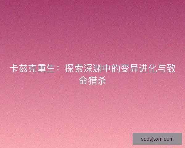 卡兹克重生:探索深渊中的变异进化与致命猎杀 卡兹克重生:探索深渊中的变异进化与致命猎杀