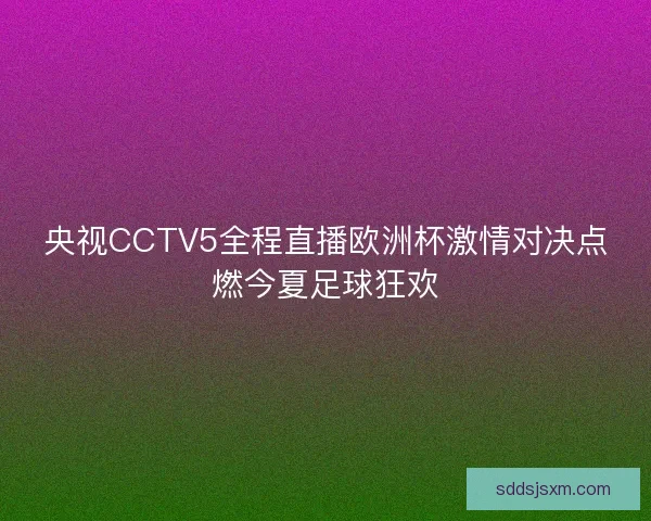 央视CCTV5全程直播欧洲杯激情对决点燃今夏足球狂欢 央视CCTV5全程直播欧洲杯激情对决点燃今夏足球狂欢