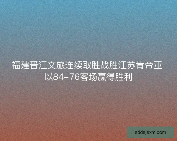 福建晋江文旅连续取胜战胜江苏肯帝亚 以84-76客场赢得胜利