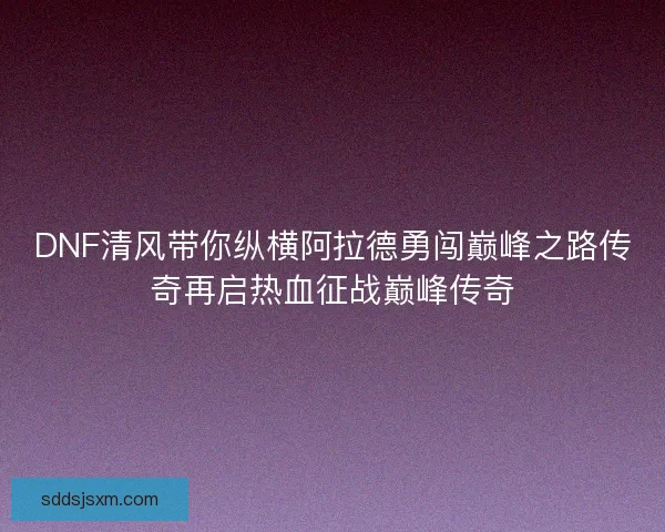 DNF清风带你纵横阿拉德勇闯巅峰之路传奇再启热血征战巅峰传奇 DNF清风带你纵横阿拉德勇闯巅峰之路传奇再启热血征战巅峰传奇