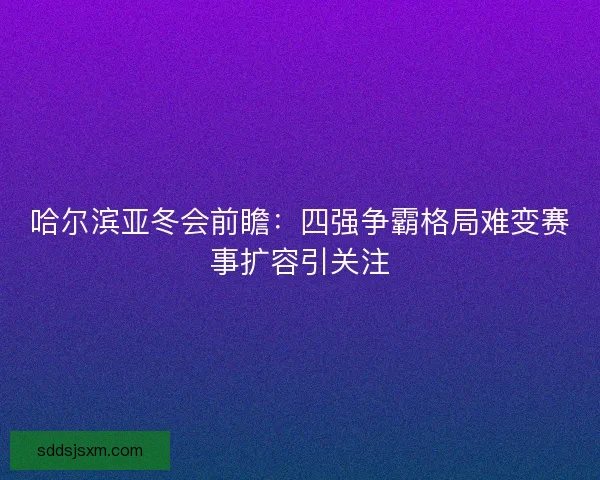 哈尔滨亚冬会前瞻:四强争霸格局难变赛事扩容引关注 哈尔滨亚冬会前瞻:四强争霸格局难变赛事扩容引关注