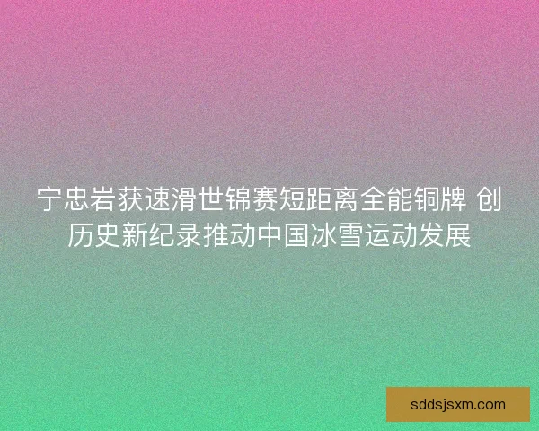 宁忠岩获速滑世锦赛短距离全能铜牌 创历史新纪录推动中国冰雪运动发展 宁忠岩获速滑世锦赛短距离全能铜牌 创历史新纪录推动中国冰雪运动发展