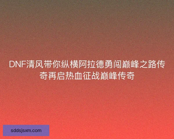 DNF清风带你纵横阿拉德勇闯巅峰之路传奇再启热血征战巅峰传奇