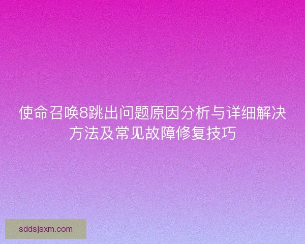 使命召唤8跳出问题原因分析与详细解决方法及常见故障修复技巧 使命召唤8跳出问题原因分析与详细解决方法及常见故障修复技巧