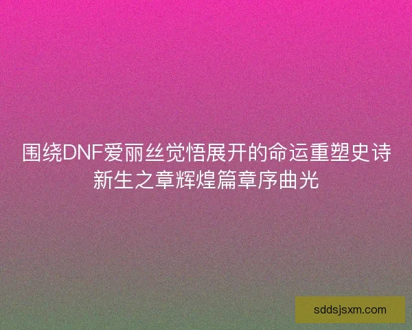围绕DNF爱丽丝觉悟展开的命运重塑史诗新生之章辉煌篇章序曲光 围绕DNF爱丽丝觉悟展开的命运重塑史诗新生之章辉煌篇章序曲光