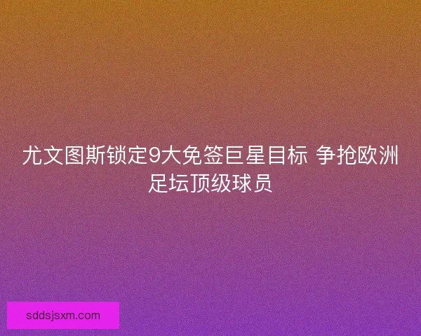 尤文图斯锁定9大免签巨星目标 争抢欧洲足坛顶级球员