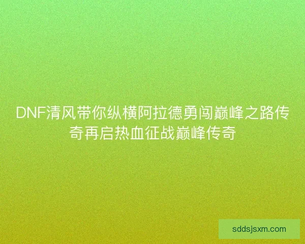 DNF清风带你纵横阿拉德勇闯巅峰之路传奇再启热血征战巅峰传奇
