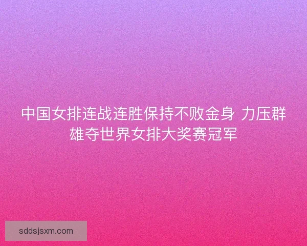 中国女排连战连胜保持不败金身 力压群雄夺世界女排大奖赛冠军 中国女排连战连胜保持不败金身 力压群雄夺世界女排大奖赛冠军