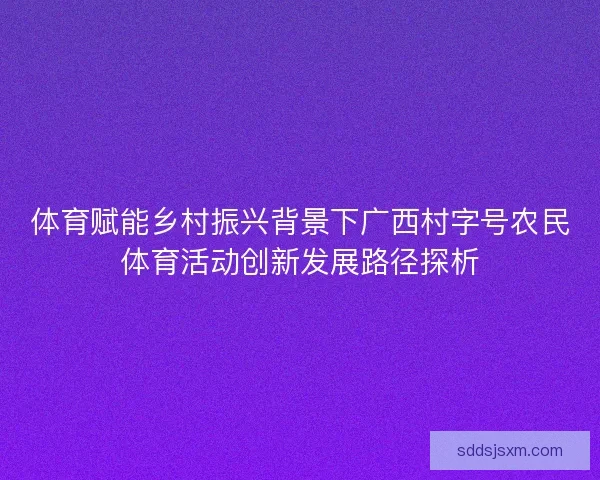 体育赋能乡村振兴背景下广西村字号农民体育活动创新发展路径探析