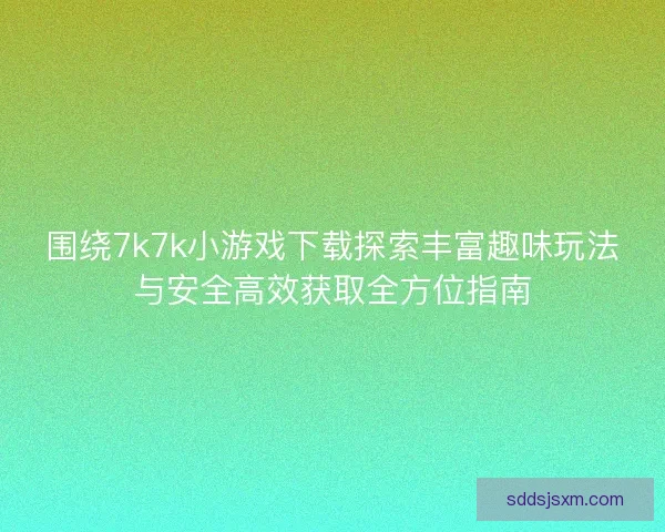 围绕7k7k小游戏下载探索丰富趣味玩法与安全高效获取全方位指南
