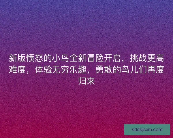 新版愤怒的小鸟全新冒险开启，挑战更高难度，体验无穷乐趣，勇敢的鸟儿们再度归来