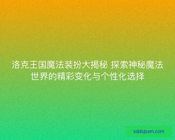 洛克王国魔法装扮大揭秘 探索神秘魔法世界的精彩变化与个性化选择