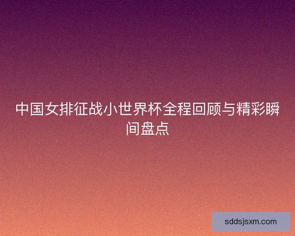 中国女排征战小世界杯全程回顾与精彩瞬间盘点